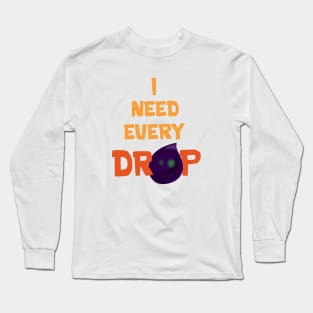 I need every drop Long Sleeve T-Shirt